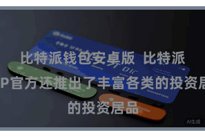 比特派钱包安卓版  比特派APP官方还推出了丰富各类的投资居品