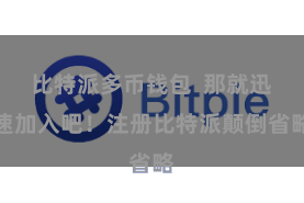 比特派多币钱包  那就迅速加入吧！注册比特派颠倒省略