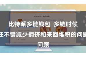 比特派多链钱包  多链时候还不错减少拥挤和来回堆积的问题